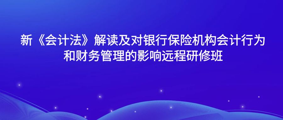 新《會(huì)計(jì)法》解讀及對(duì)銀行保險(xiǎn)機(jī)構(gòu)會(huì)計(jì)行為和財(cái)務(wù)管理的影響遠(yuǎn)程研修班 -123411-1